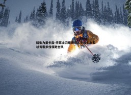 BBIN真人-新生力量卡森-华莱士闪耀赛场，老将卡鲁索以青春步伐领跑全队