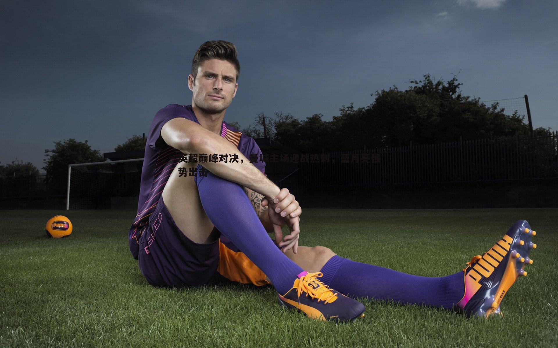 英超巅峰对决，曼城主场迎战热刺，蓝月亮强势出击