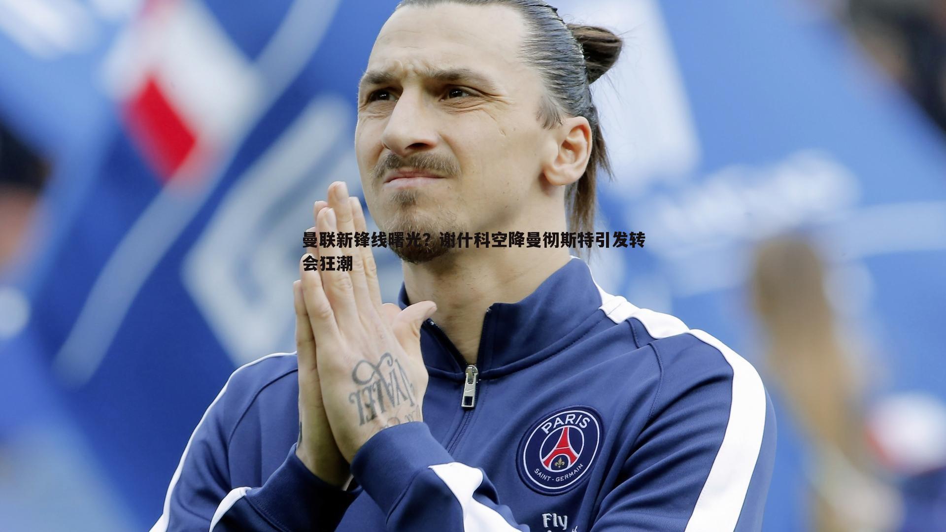 曼联新锋线曙光?谢什科空降曼彻斯特引发转会狂潮