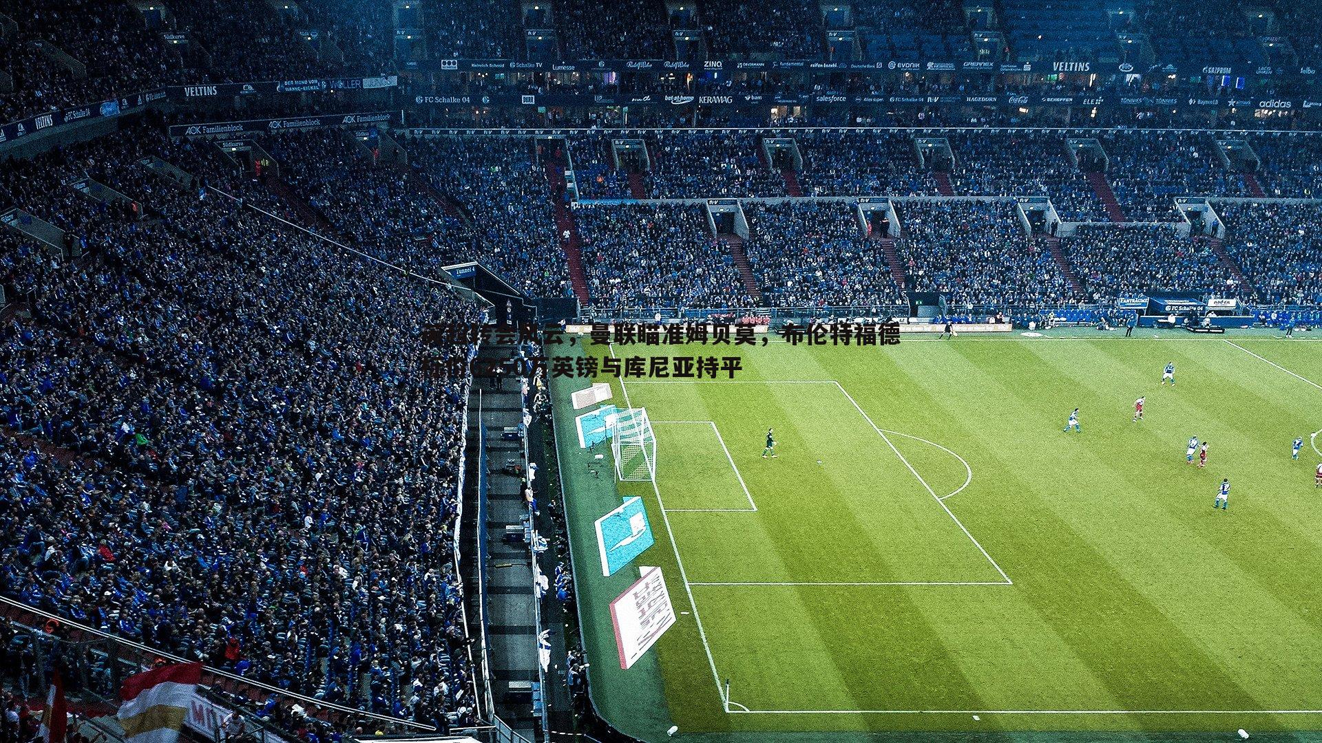 英超转会风云，曼联瞄准姆贝莫，布伦特福德标价6250万英镑与库尼亚持平