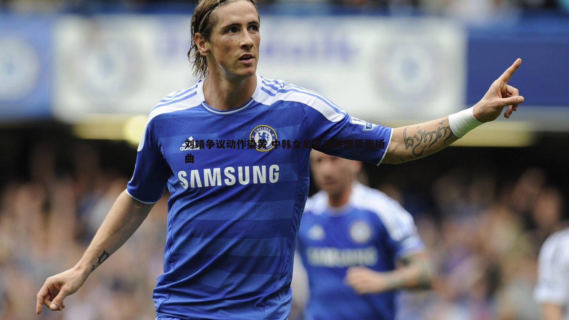 刘靖争议动作染黄 中韩女足友谊赛现紧张插曲