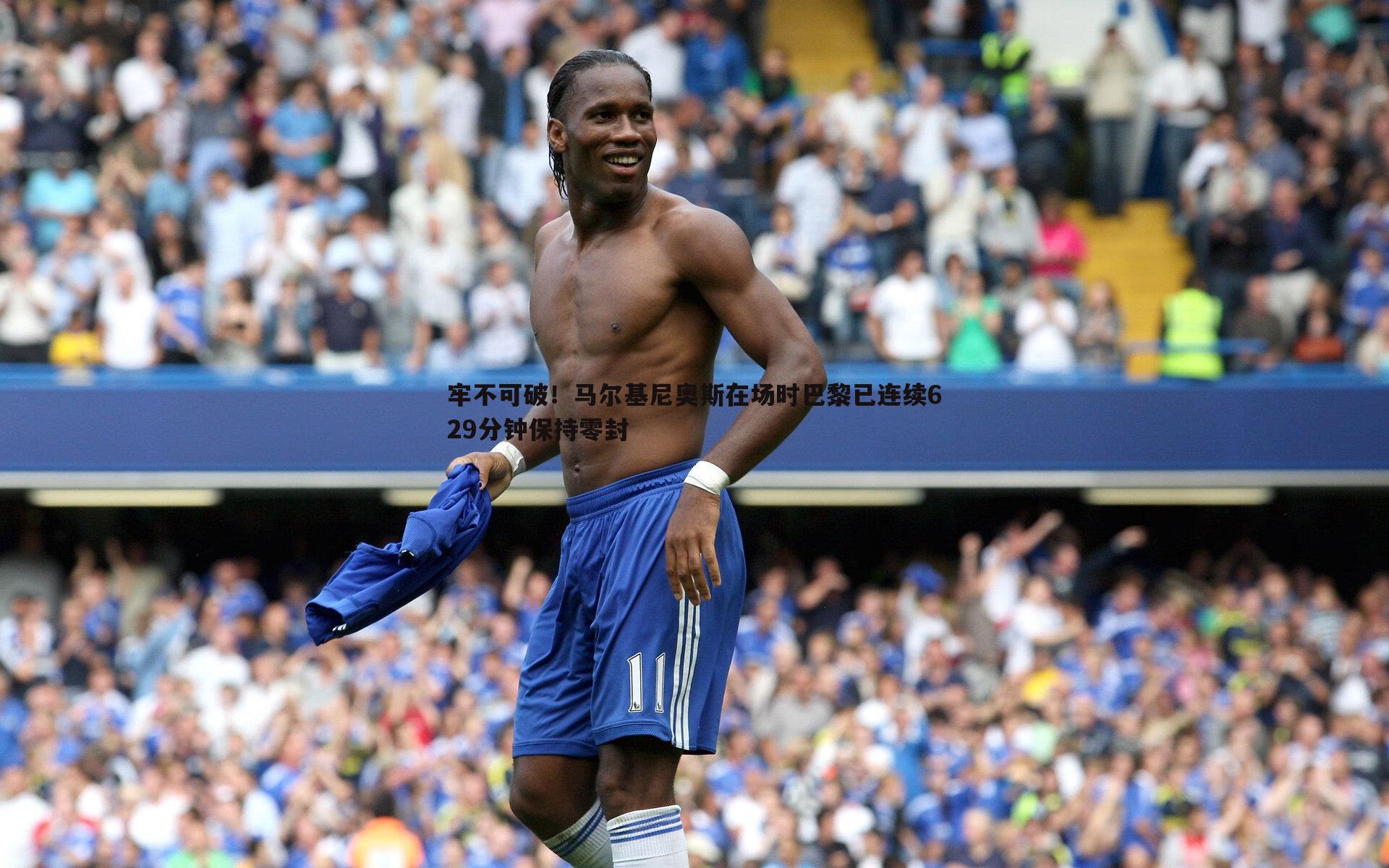 牢不可破！马尔基尼奥斯在场时巴黎已连续629分钟保持零封