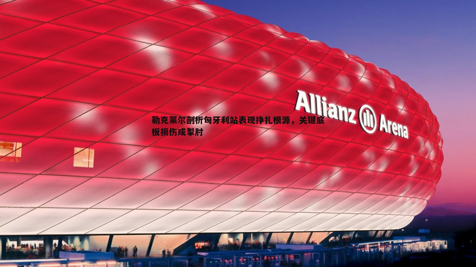 勒克莱尔剖析匈牙利站表现挣扎根源,关键底板损伤成掣肘