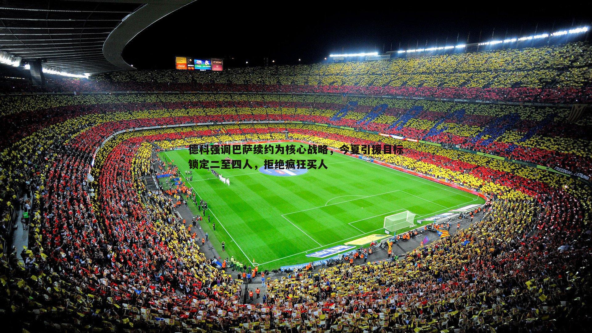 德科强调巴萨续约为核心战略，今夏引援目标锁定二至四人，拒绝疯狂买人