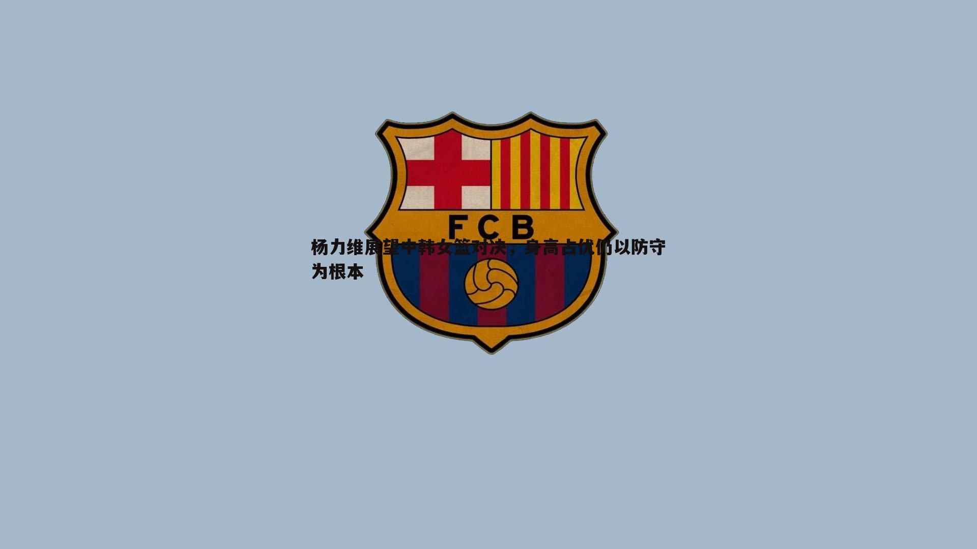 杨力维展望中韩女篮对决,身高占优仍以防守为根本